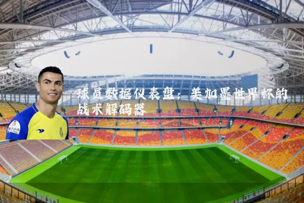 球员数据仪表盘：美加墨世界杯的战术解码器