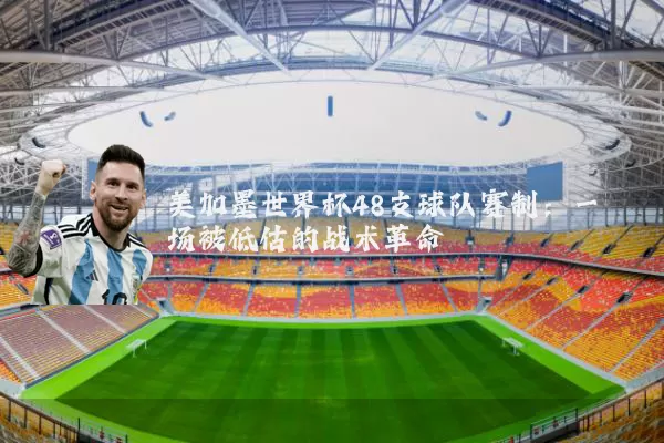 美加墨世界杯48支球队赛制：一场被低估的战术革命