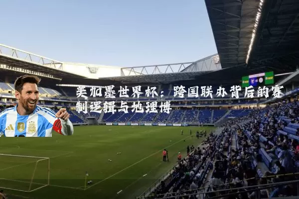 美加墨世界杯:跨国联办背后的赛制逻辑与地理博弈