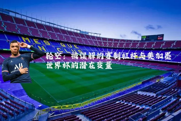 轮空：被误解的赛制杠杆与美加墨世界杯的潜在变量