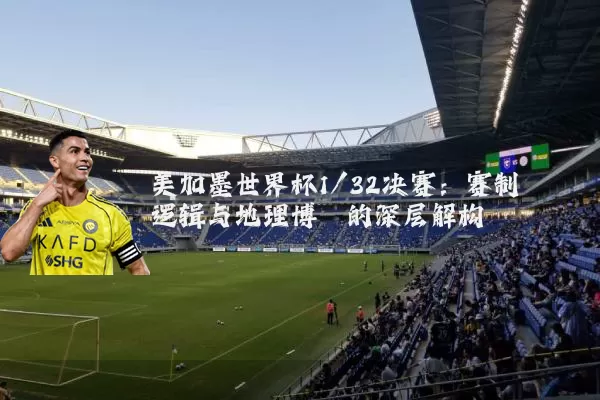 美加墨世界杯1/32决赛：赛制逻辑与地理博弈的深层解构