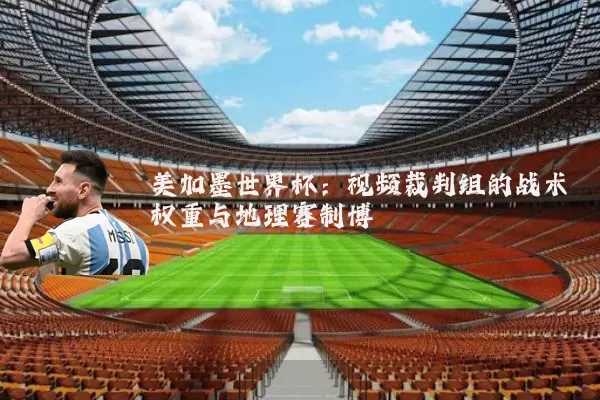 美加墨世界杯:视频裁判组的战术权重与地理赛制博弈