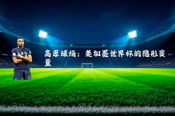 高原球场:美加墨世界杯的隐形变量