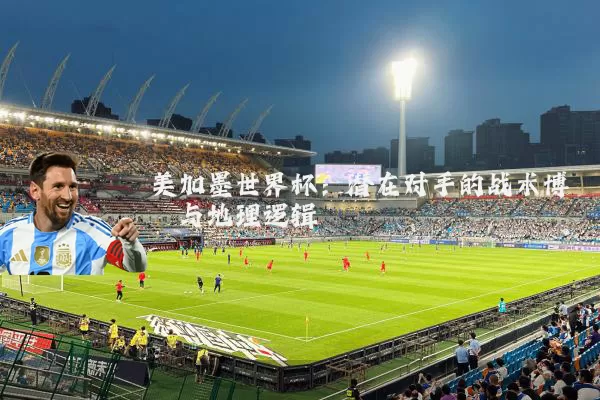 美加墨世界杯：潜在对手的战术博弈与地理逻辑