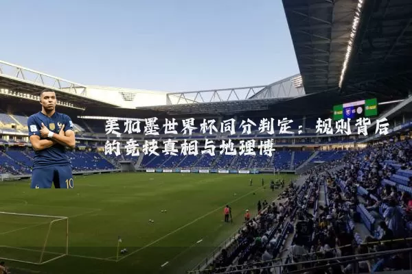 美加墨世界杯同分判定:规则背后的竞技真相与地理博弈