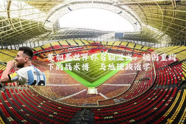 美加墨世界杯名额溢出：规则重构下的战术博弈与地理政治学