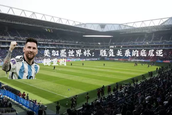 美加墨世界杯：胜负关系的底层逻辑重构