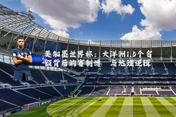 美加墨世界杯：大洋洲1.5个名额背后的赛制博弈与地理逻辑