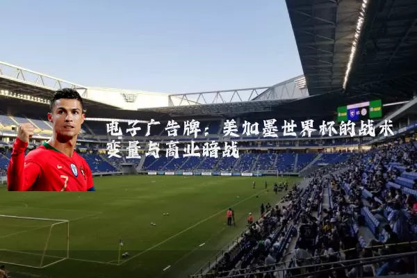 电子广告牌:美加墨世界杯的战术变量与商业暗战
