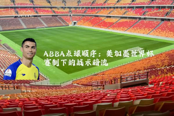 ABBA点球顺序:美加墨世界杯赛制下的战术暗流