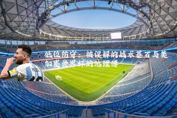 低位防守：被误解的战术基石与美加墨世界杯的地理博弈