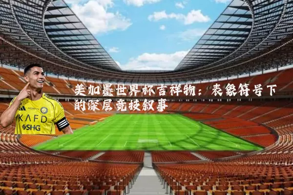 美加墨世界杯吉祥物：表象符号下的深层竞技叙事