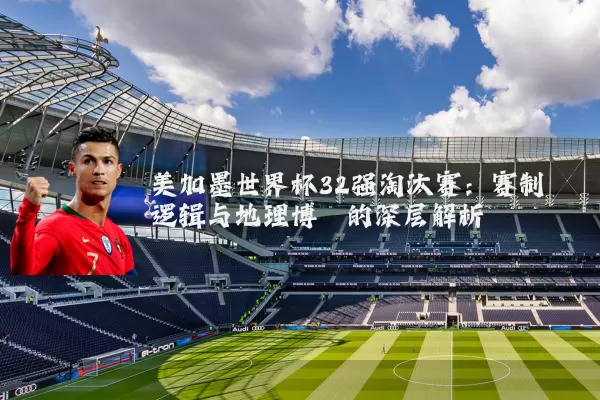 美加墨世界杯32强淘汰赛：赛制逻辑与地理博弈的深层解析