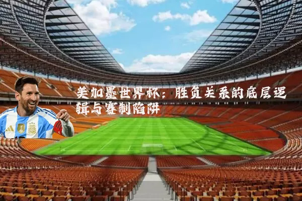 美加墨世界杯：胜负关系的底层逻辑与赛制陷阱