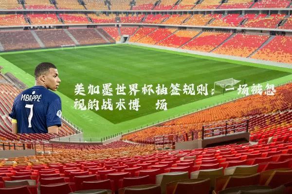 美加墨世界杯抽签规则：一场被忽视的战术博弈场