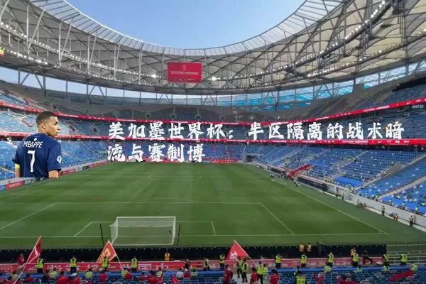 美加墨世界杯:半区隔离的战术暗流与赛制博弈