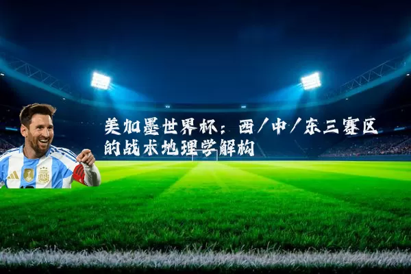 美加墨世界杯：西/中/东三赛区的战术地理学解构