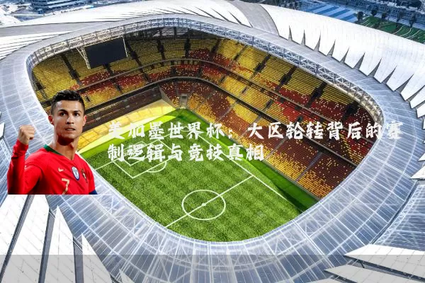 美加墨世界杯:大区轮转背后的赛制逻辑与竞技真相