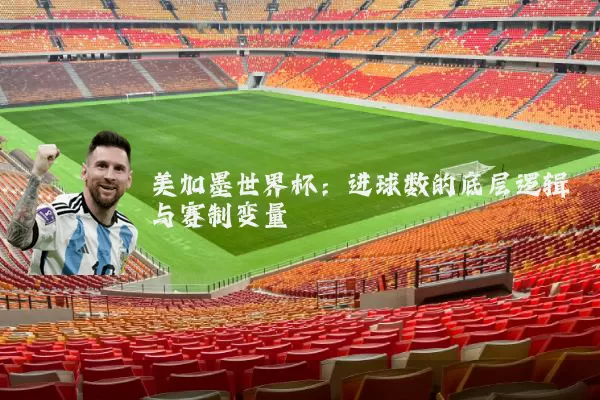 美加墨世界杯：进球数的底层逻辑与赛制变量