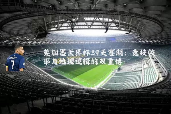 美加墨世界杯39天赛期:竞技效率与地理逻辑的双重博弈