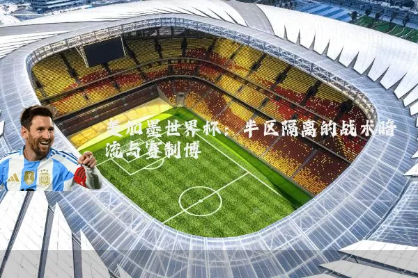 美加墨世界杯：半区隔离的战术暗流与赛制博弈