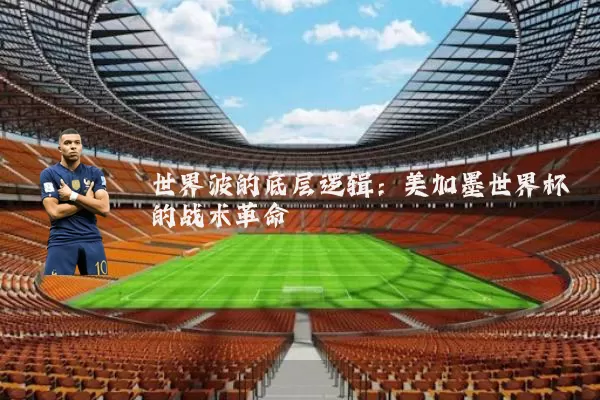 世界波的底层逻辑：美加墨世界杯的战术革命