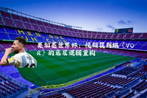美加墨世界杯：视频裁判组（VOR）的底层逻辑重构