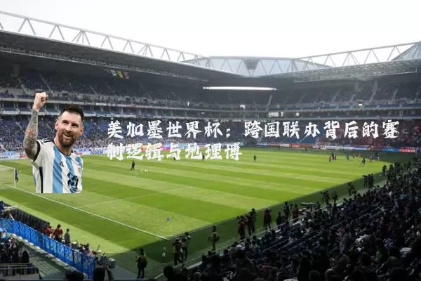 美加墨世界杯：跨国联办背后的赛制逻辑与地理博弈
