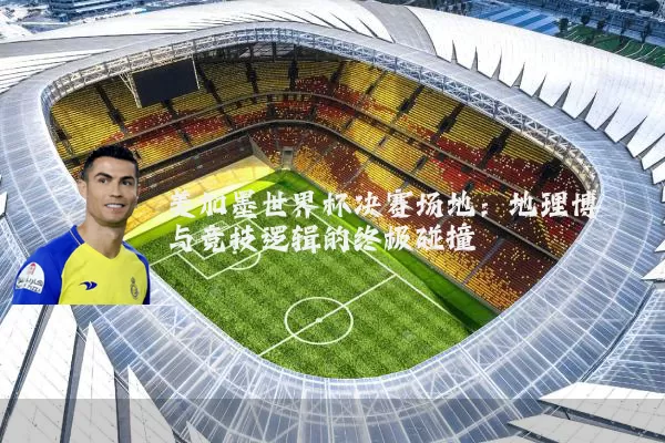 美加墨世界杯决赛场地：地理博弈与竞技逻辑的终极碰撞