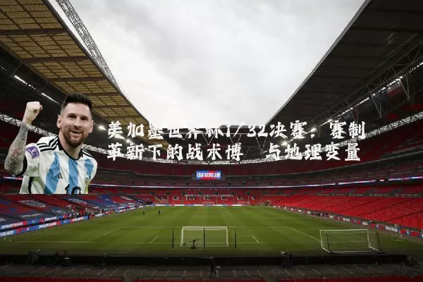 美加墨世界杯1/32决赛:赛制革新下的战术博弈与地理变量
