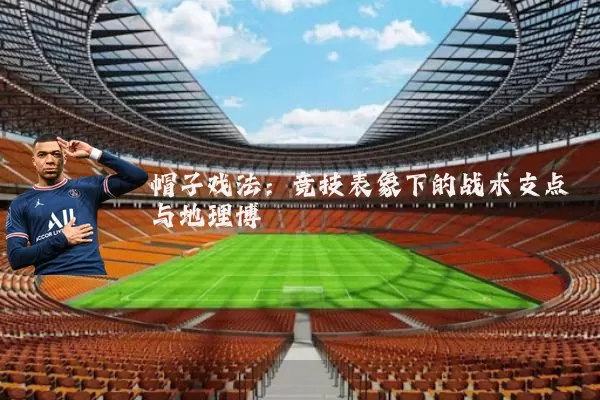 帽子戏法:竞技表象下的战术支点与地理博弈