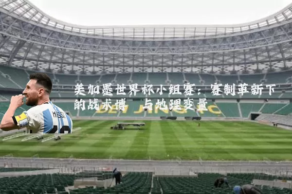 美加墨世界杯小组赛：赛制革新下的战术博弈与地理变量