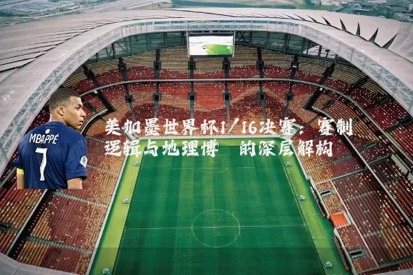 美加墨世界杯1/16决赛:赛制逻辑与地理博弈的深层解构