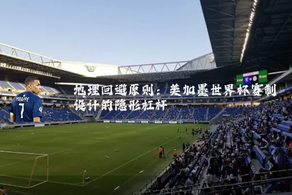 地理回避原则：美加墨世界杯赛制设计的隐形杠杆