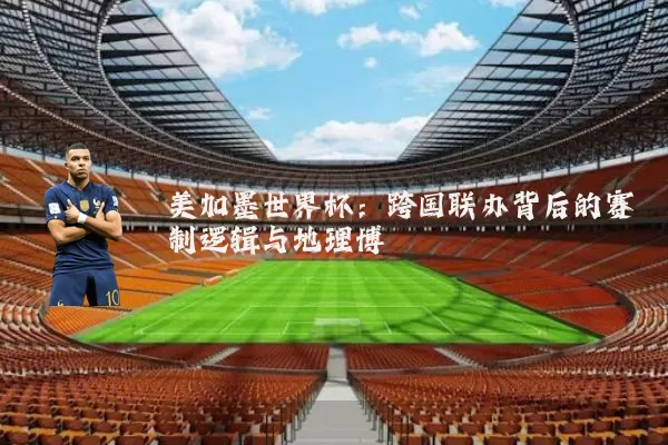 美加墨世界杯:跨国联办背后的赛制逻辑与地理博弈