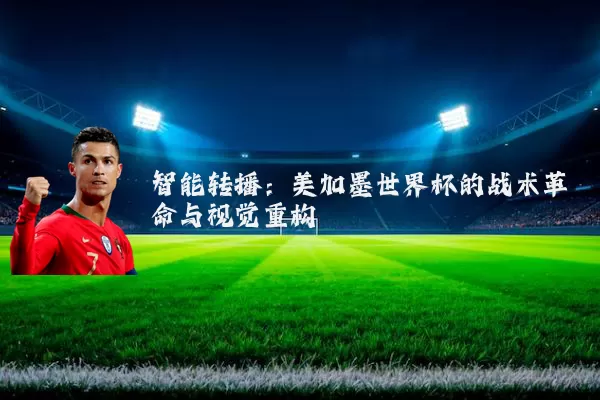 智能转播：美加墨世界杯的战术革命与视觉重构