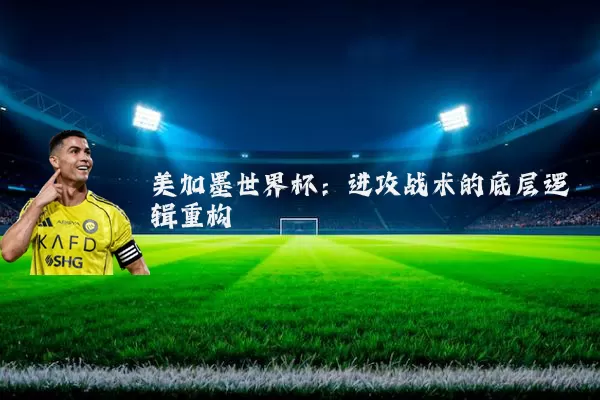 美加墨世界杯:进攻战术的底层逻辑重构