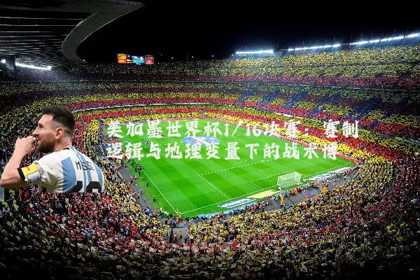 美加墨世界杯1/16决赛:赛制逻辑与地理变量下的战术博弈