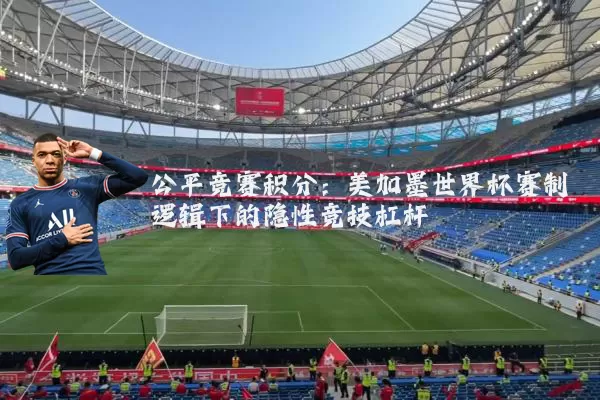 公平竞赛积分：美加墨世界杯赛制逻辑下的隐性竞技杠杆