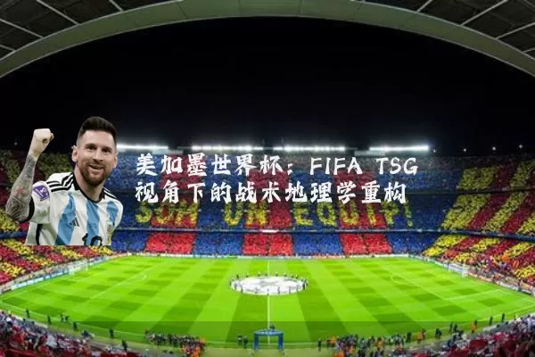 美加墨世界杯：FIFA TSG视角下的战术地理学重构