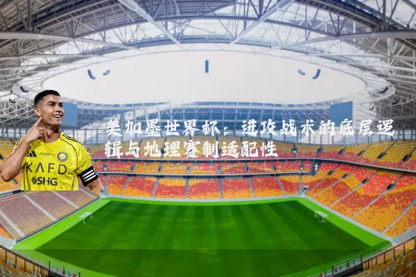 美加墨世界杯:进攻战术的底层逻辑与地理赛制适配性