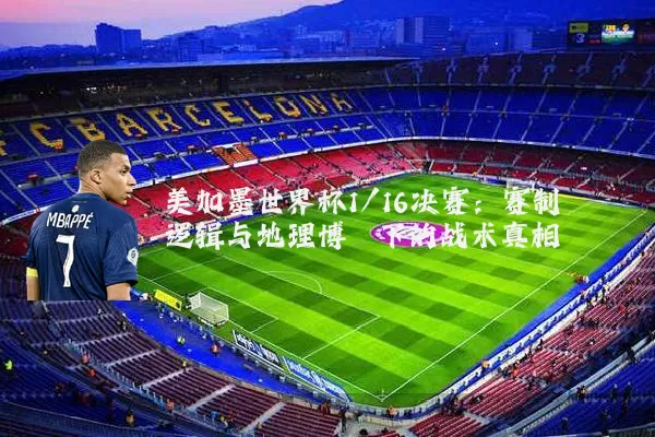 美加墨世界杯1/16决赛：赛制逻辑与地理博弈下的战术真相
