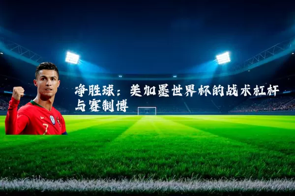 净胜球：美加墨世界杯的战术杠杆与赛制博弈