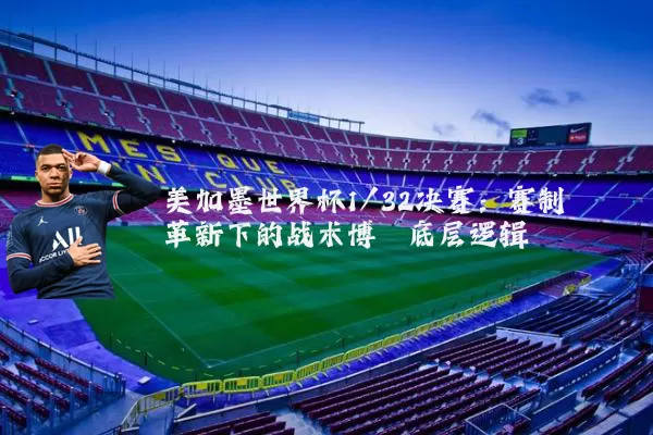 美加墨世界杯1/32决赛：赛制革新下的战术博弈底层逻辑