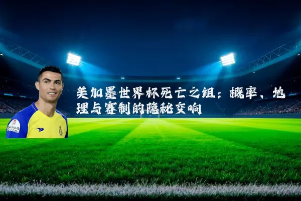 美加墨世界杯死亡之组:概率、地理与赛制的隐秘交响