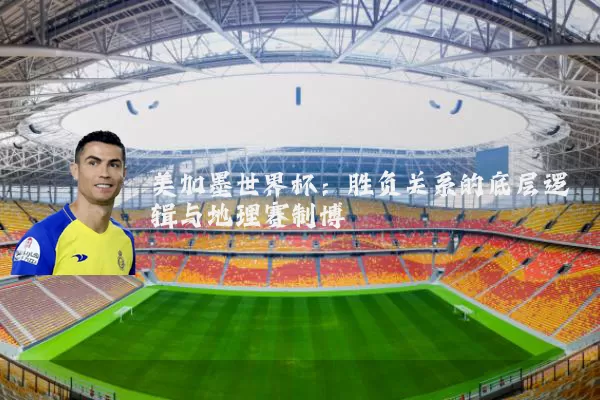 美加墨世界杯：胜负关系的底层逻辑与地理赛制博弈
